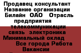 Продавец-консультант › Название организации ­ Билайн, ОАО › Отрасль предприятия ­ IT, телекоммуникации, связь, электроника › Минимальный оклад ­ 15 000 - Все города Работа » Вакансии   . Башкортостан респ.,Баймакский р-н